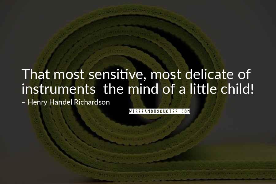 Henry Handel Richardson Quotes: That most sensitive, most delicate of instruments the mind of a little child!