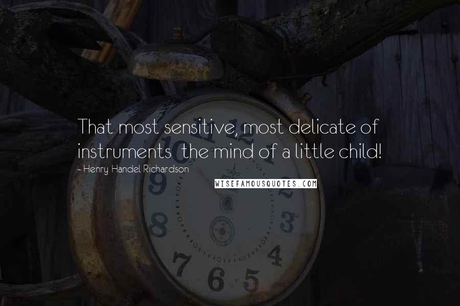 Henry Handel Richardson Quotes: That most sensitive, most delicate of instruments  the mind of a little child!