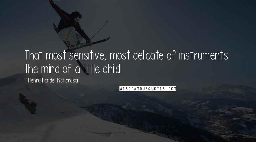 Henry Handel Richardson Quotes: That most sensitive, most delicate of instruments  the mind of a little child!