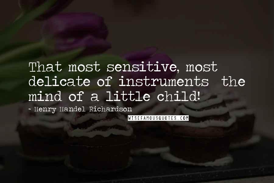 Henry Handel Richardson Quotes: That most sensitive, most delicate of instruments  the mind of a little child!