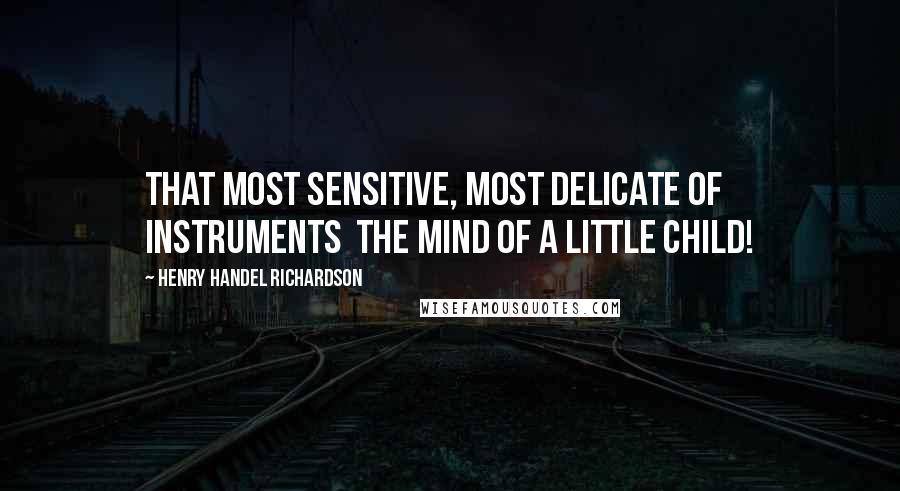 Henry Handel Richardson Quotes: That most sensitive, most delicate of instruments  the mind of a little child!