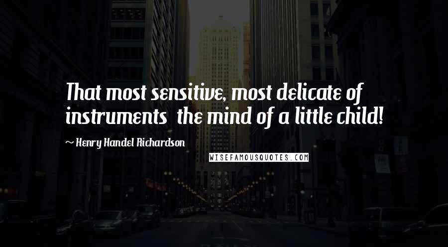 Henry Handel Richardson Quotes: That most sensitive, most delicate of instruments  the mind of a little child!