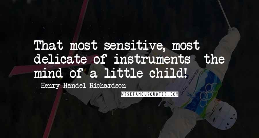 Henry Handel Richardson Quotes: That most sensitive, most delicate of instruments  the mind of a little child!