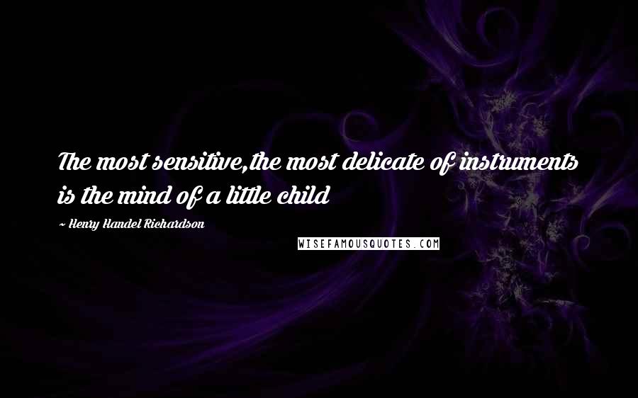 Henry Handel Richardson Quotes: The most sensitive,the most delicate of instruments is the mind of a little child