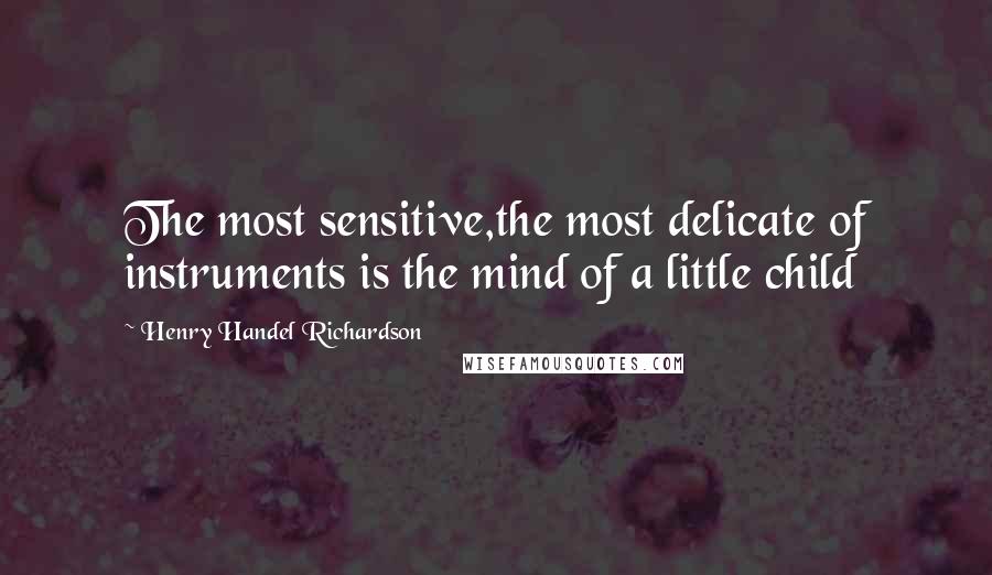 Henry Handel Richardson Quotes: The most sensitive,the most delicate of instruments is the mind of a little child