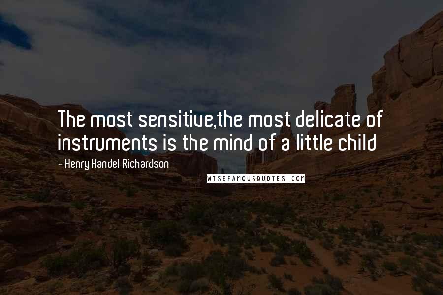 Henry Handel Richardson Quotes: The most sensitive,the most delicate of instruments is the mind of a little child