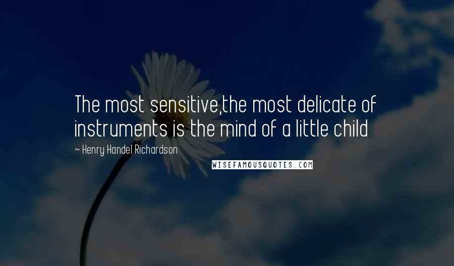 Henry Handel Richardson Quotes: The most sensitive,the most delicate of instruments is the mind of a little child