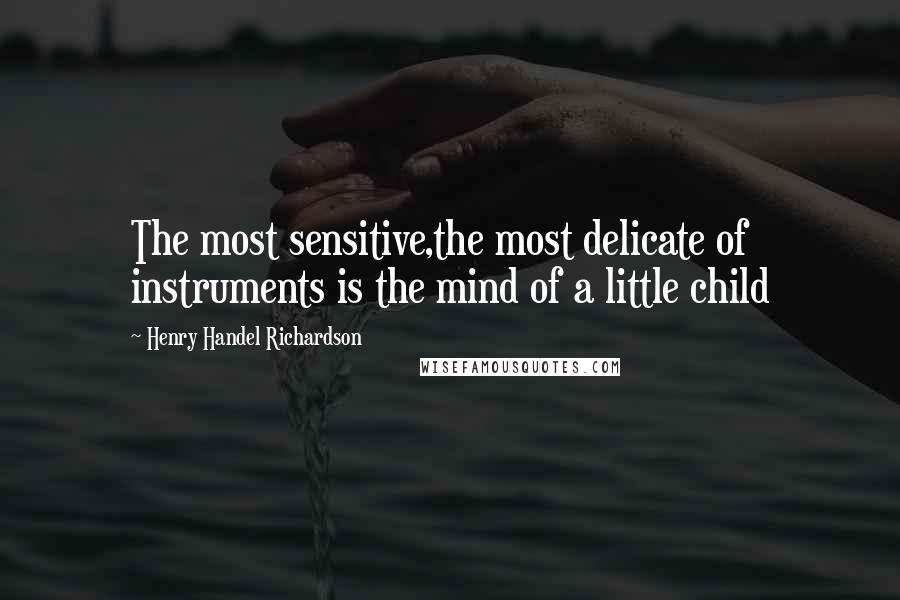 Henry Handel Richardson Quotes: The most sensitive,the most delicate of instruments is the mind of a little child