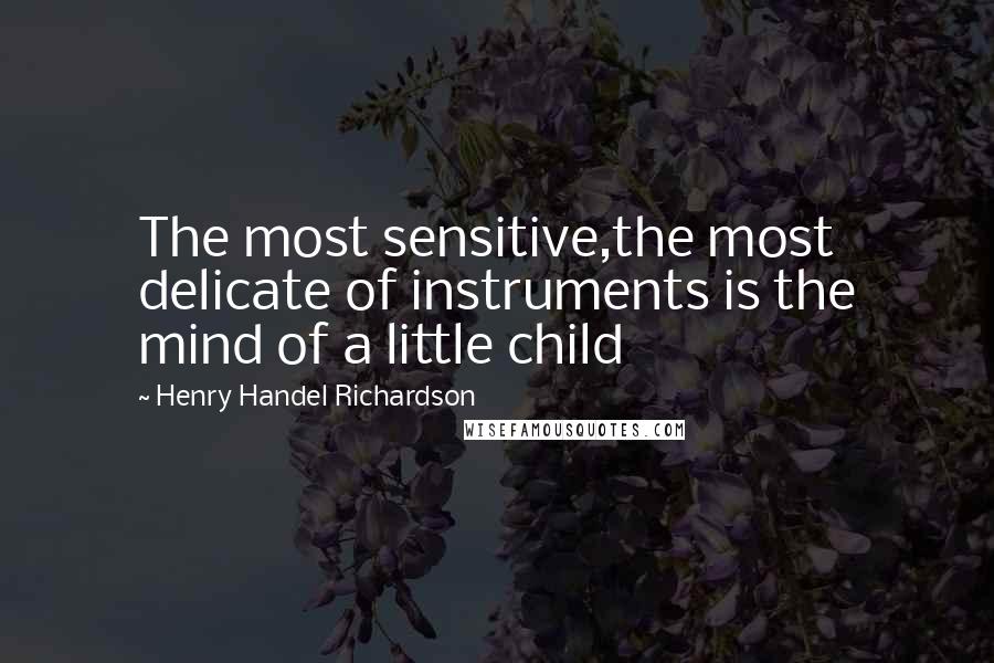 Henry Handel Richardson Quotes: The most sensitive,the most delicate of instruments is the mind of a little child