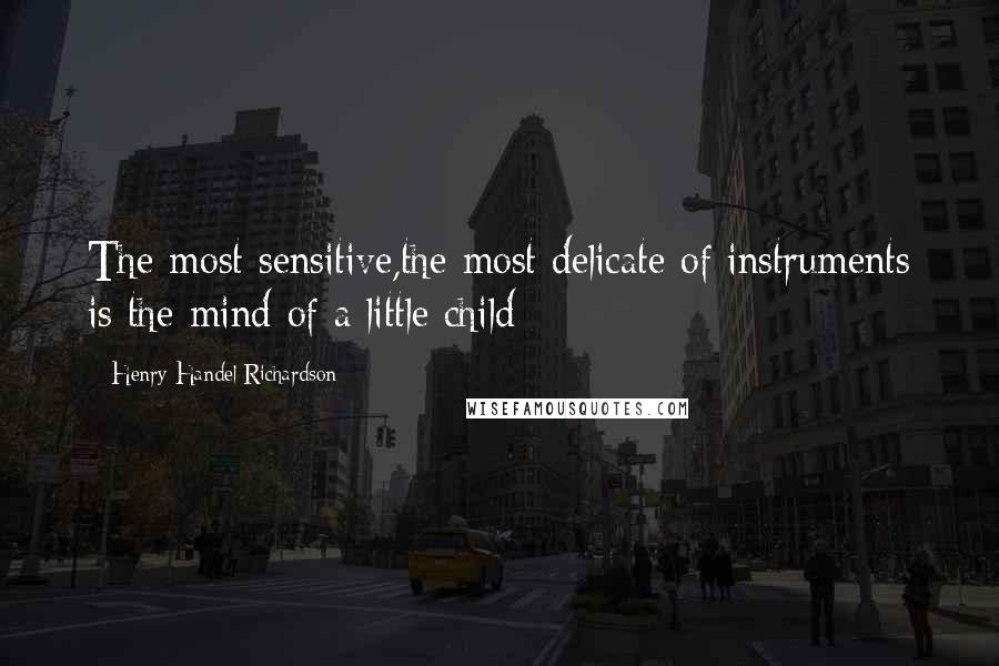 Henry Handel Richardson Quotes: The most sensitive,the most delicate of instruments is the mind of a little child