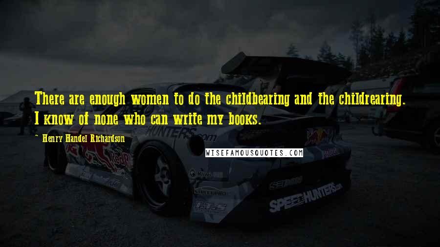 Henry Handel Richardson Quotes: There are enough women to do the childbearing and the childrearing. I know of none who can write my books.