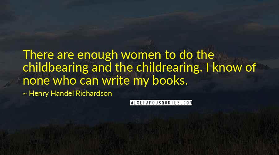 Henry Handel Richardson Quotes: There are enough women to do the childbearing and the childrearing. I know of none who can write my books.