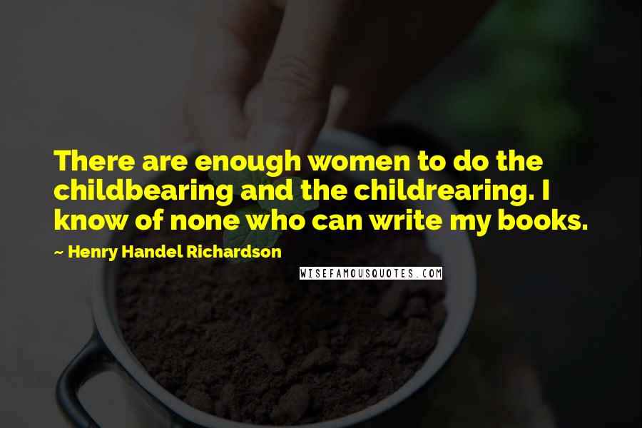 Henry Handel Richardson Quotes: There are enough women to do the childbearing and the childrearing. I know of none who can write my books.