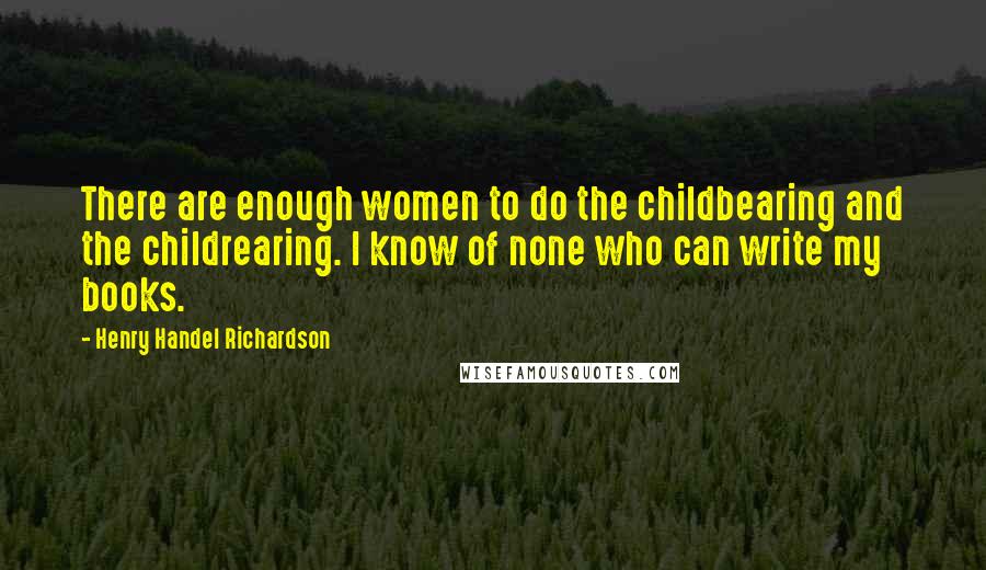 Henry Handel Richardson Quotes: There are enough women to do the childbearing and the childrearing. I know of none who can write my books.