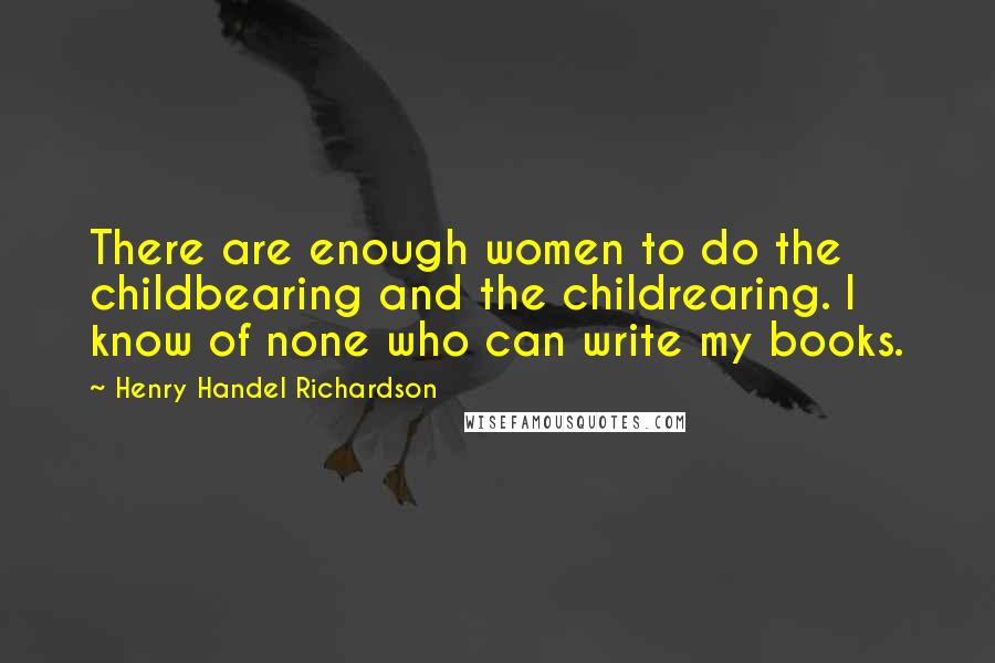 Henry Handel Richardson Quotes: There are enough women to do the childbearing and the childrearing. I know of none who can write my books.