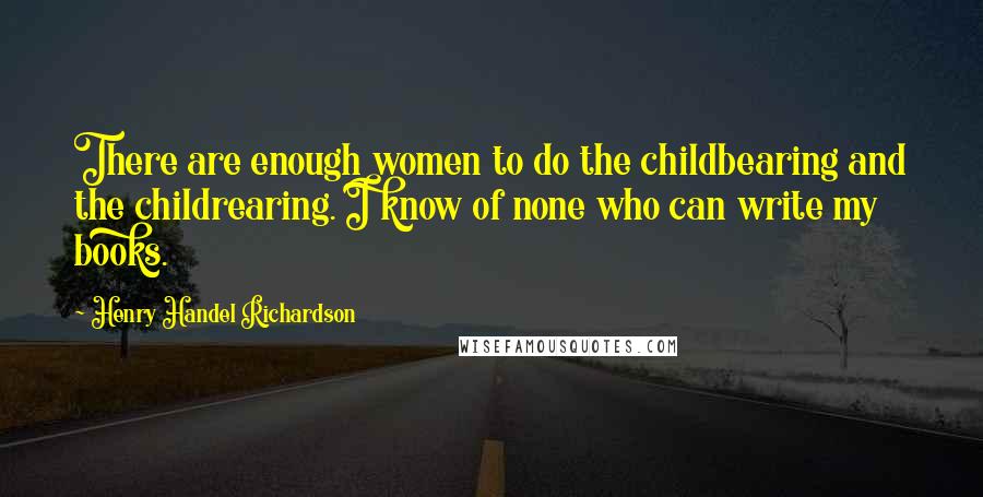 Henry Handel Richardson Quotes: There are enough women to do the childbearing and the childrearing. I know of none who can write my books.