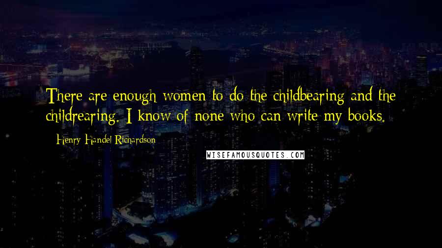 Henry Handel Richardson Quotes: There are enough women to do the childbearing and the childrearing. I know of none who can write my books.