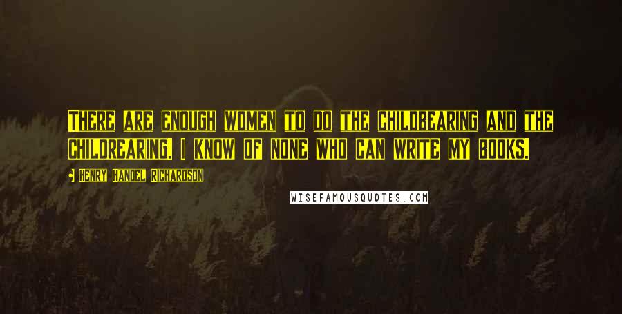 Henry Handel Richardson Quotes: There are enough women to do the childbearing and the childrearing. I know of none who can write my books.