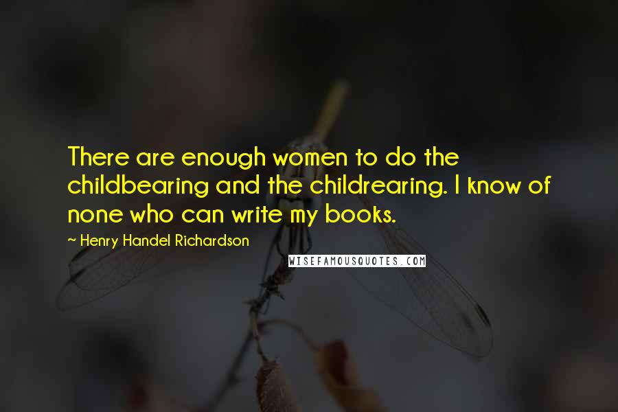 Henry Handel Richardson Quotes: There are enough women to do the childbearing and the childrearing. I know of none who can write my books.