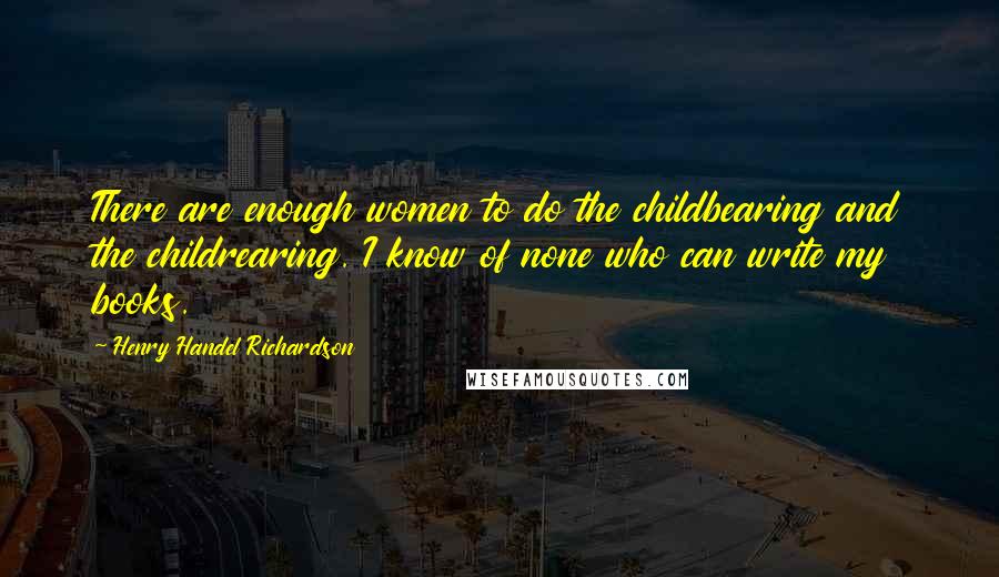 Henry Handel Richardson Quotes: There are enough women to do the childbearing and the childrearing. I know of none who can write my books.