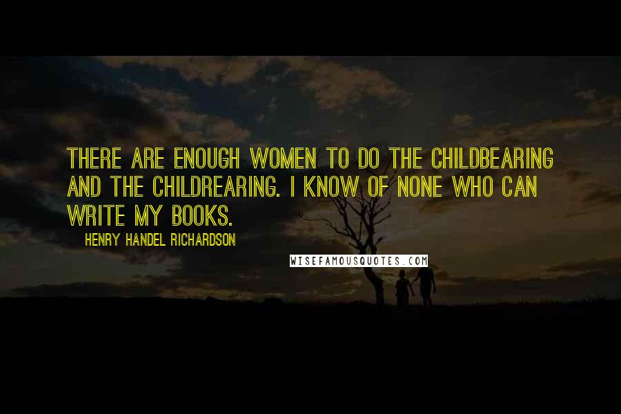 Henry Handel Richardson Quotes: There are enough women to do the childbearing and the childrearing. I know of none who can write my books.