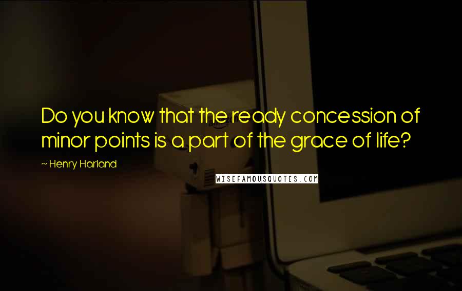 Henry Harland Quotes: Do you know that the ready concession of minor points is a part of the grace of life?