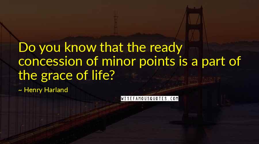 Henry Harland Quotes: Do you know that the ready concession of minor points is a part of the grace of life?