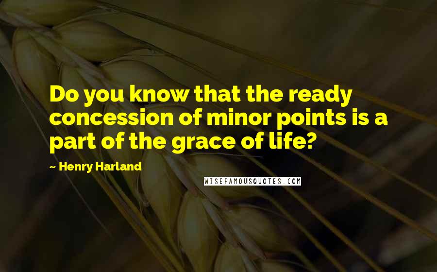 Henry Harland Quotes: Do you know that the ready concession of minor points is a part of the grace of life?