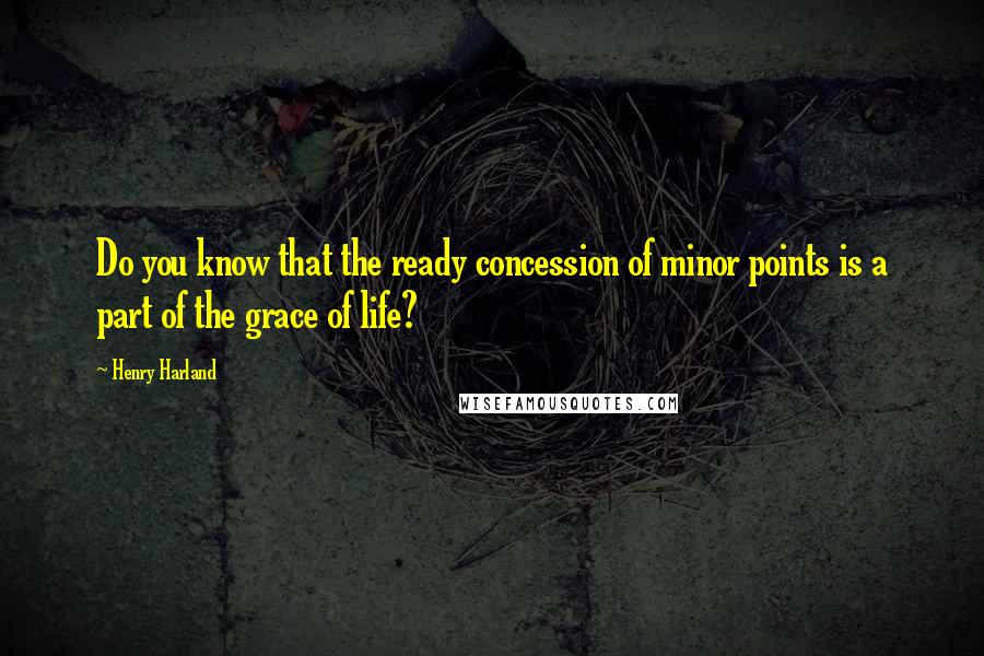 Henry Harland Quotes: Do you know that the ready concession of minor points is a part of the grace of life?