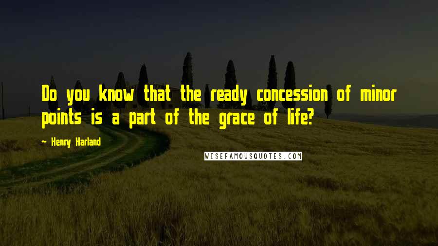 Henry Harland Quotes: Do you know that the ready concession of minor points is a part of the grace of life?