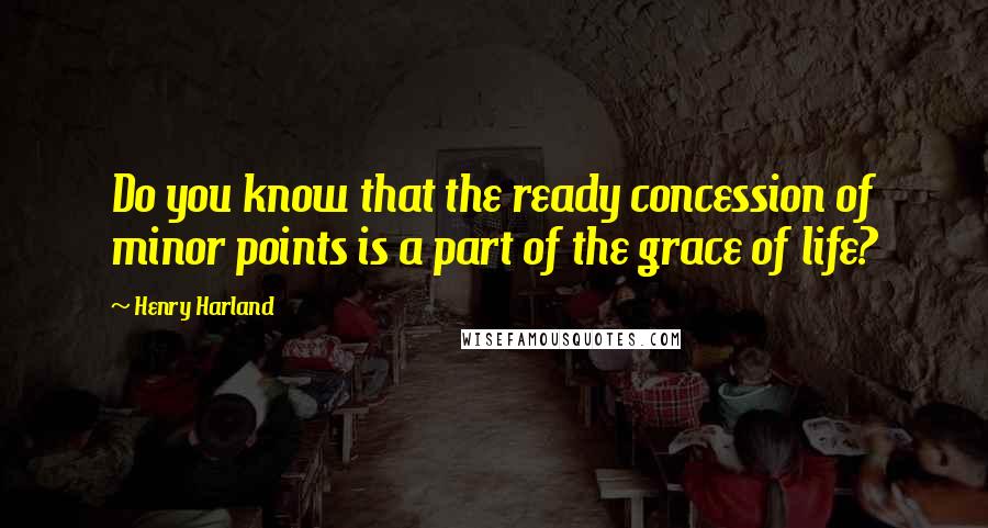 Henry Harland Quotes: Do you know that the ready concession of minor points is a part of the grace of life?