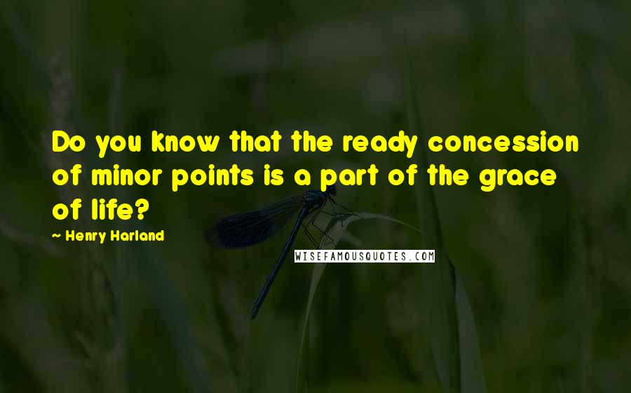 Henry Harland Quotes: Do you know that the ready concession of minor points is a part of the grace of life?