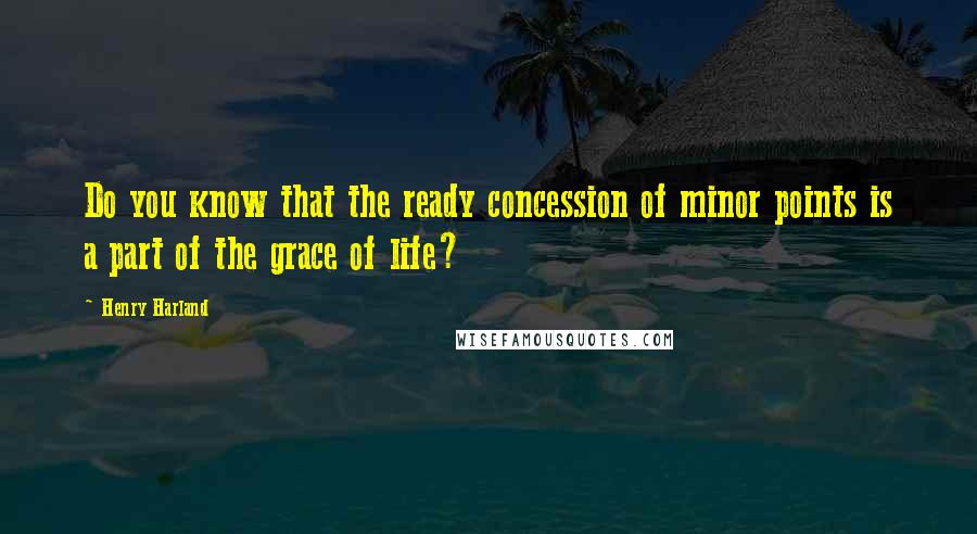 Henry Harland Quotes: Do you know that the ready concession of minor points is a part of the grace of life?