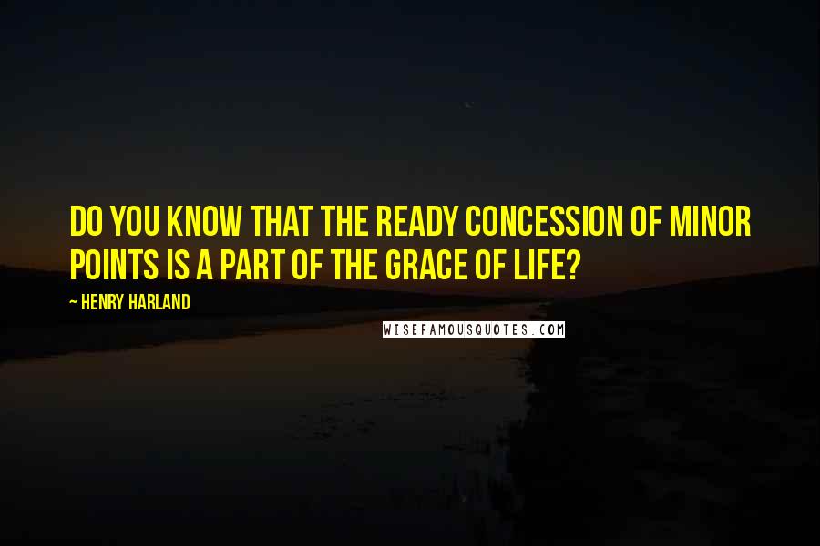 Henry Harland Quotes: Do you know that the ready concession of minor points is a part of the grace of life?