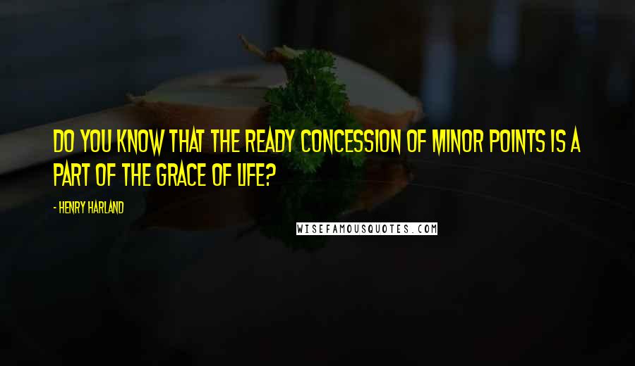 Henry Harland Quotes: Do you know that the ready concession of minor points is a part of the grace of life?