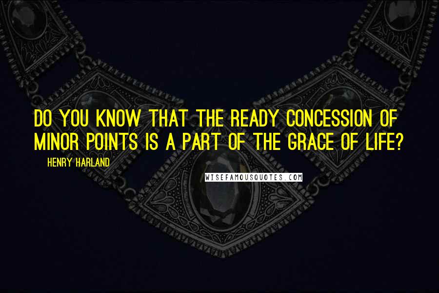 Henry Harland Quotes: Do you know that the ready concession of minor points is a part of the grace of life?