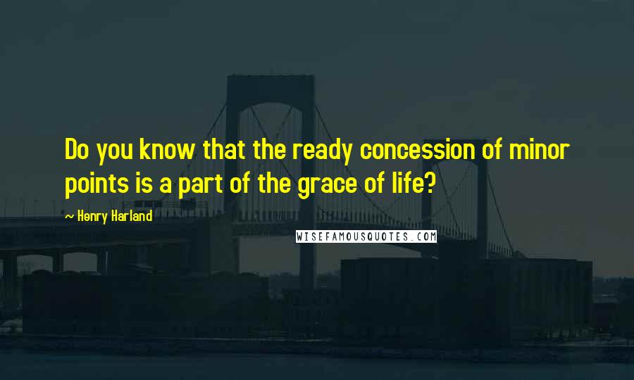 Henry Harland Quotes: Do you know that the ready concession of minor points is a part of the grace of life?