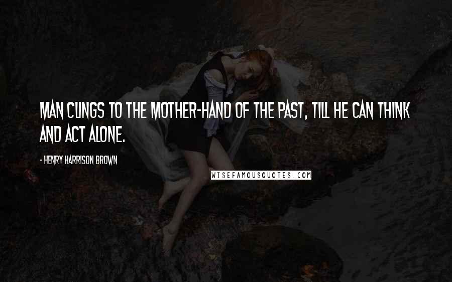 Henry Harrison Brown Quotes: man clings to the mother-hand of the past, till he can think and act alone.