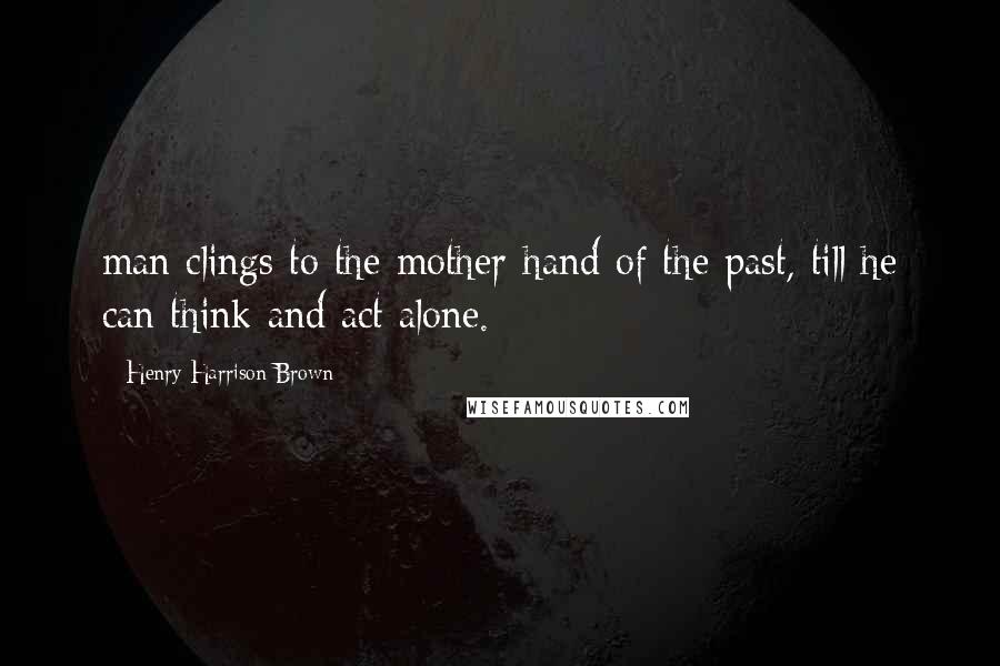 Henry Harrison Brown Quotes: man clings to the mother-hand of the past, till he can think and act alone.