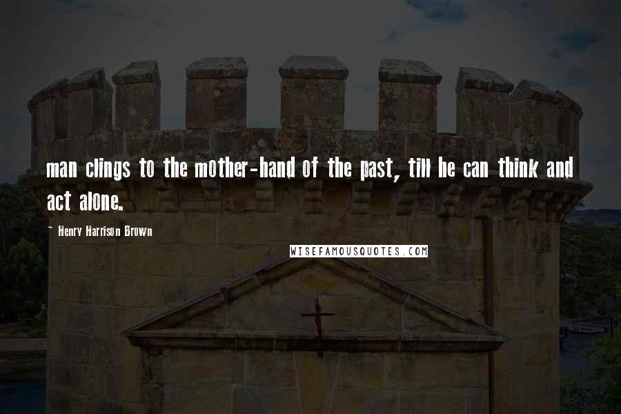 Henry Harrison Brown Quotes: man clings to the mother-hand of the past, till he can think and act alone.