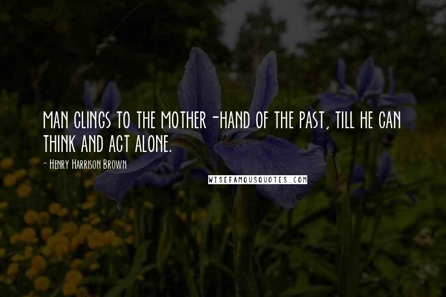 Henry Harrison Brown Quotes: man clings to the mother-hand of the past, till he can think and act alone.