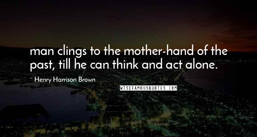 Henry Harrison Brown Quotes: man clings to the mother-hand of the past, till he can think and act alone.