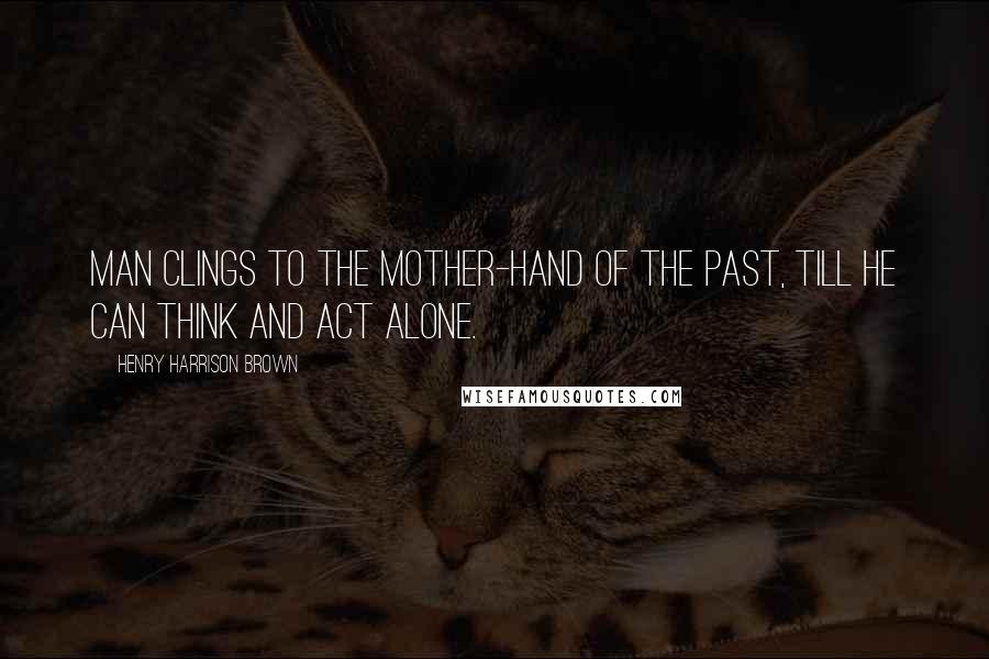 Henry Harrison Brown Quotes: man clings to the mother-hand of the past, till he can think and act alone.