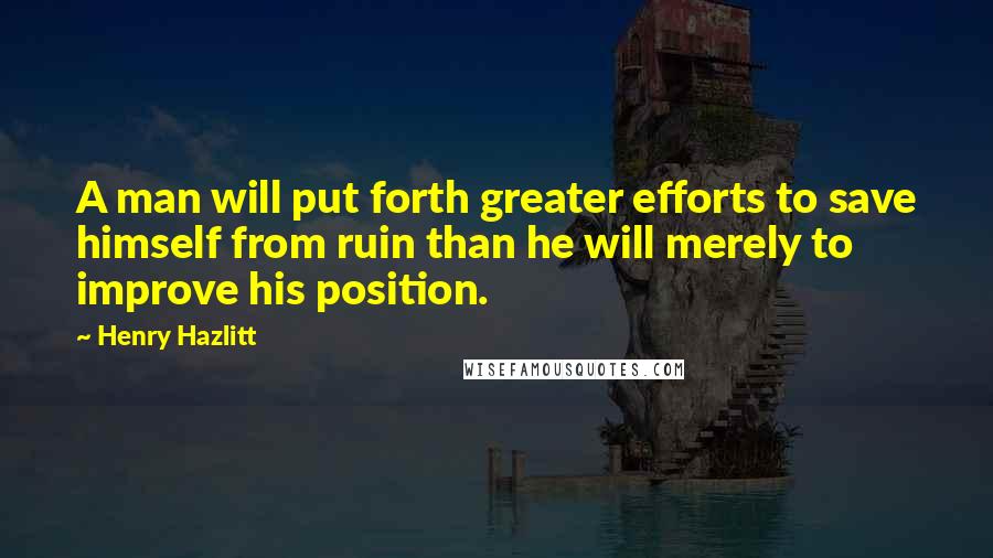 Henry Hazlitt Quotes: A man will put forth greater efforts to save himself from ruin than he will merely to improve his position.