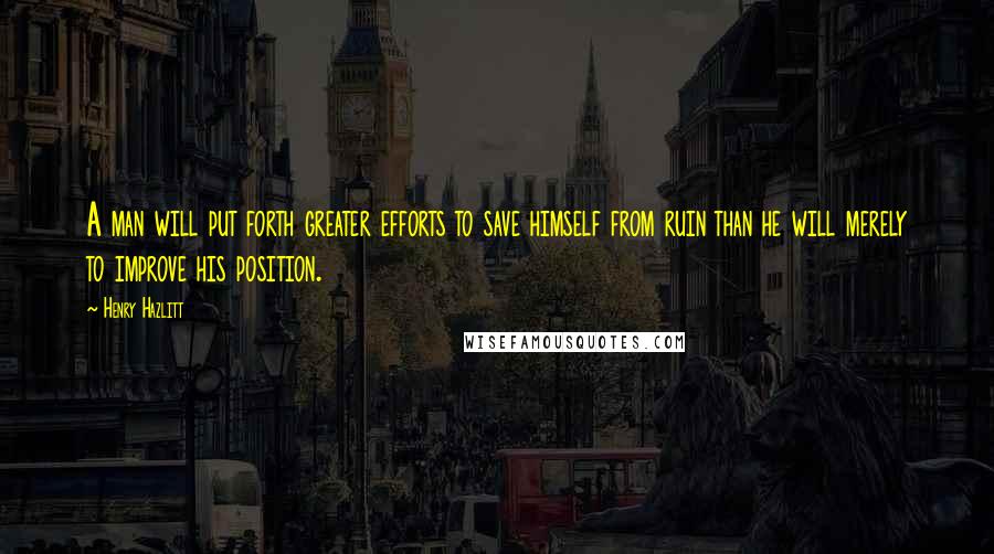 Henry Hazlitt Quotes: A man will put forth greater efforts to save himself from ruin than he will merely to improve his position.