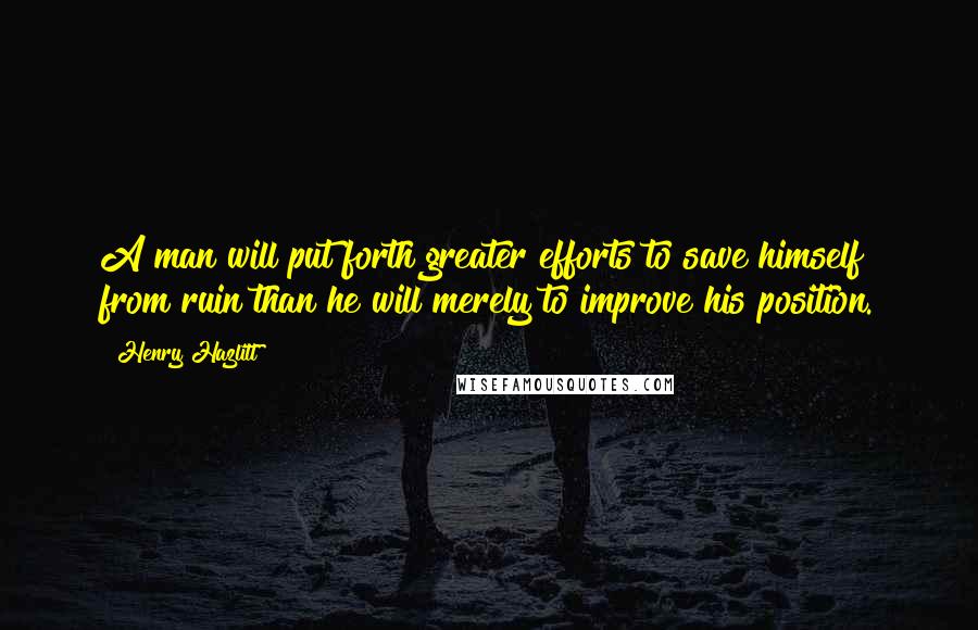 Henry Hazlitt Quotes: A man will put forth greater efforts to save himself from ruin than he will merely to improve his position.