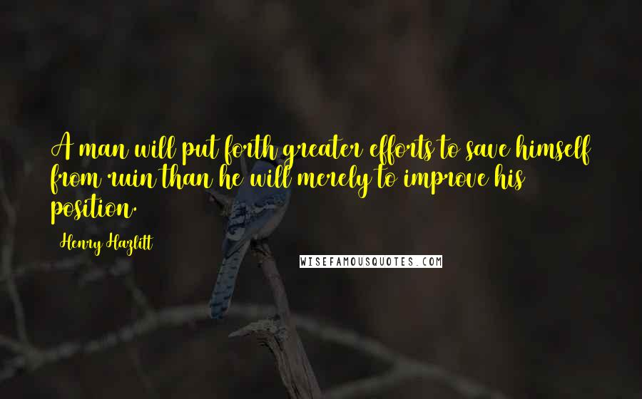 Henry Hazlitt Quotes: A man will put forth greater efforts to save himself from ruin than he will merely to improve his position.