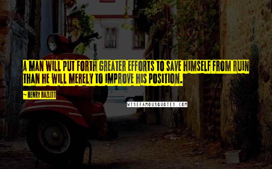 Henry Hazlitt Quotes: A man will put forth greater efforts to save himself from ruin than he will merely to improve his position.