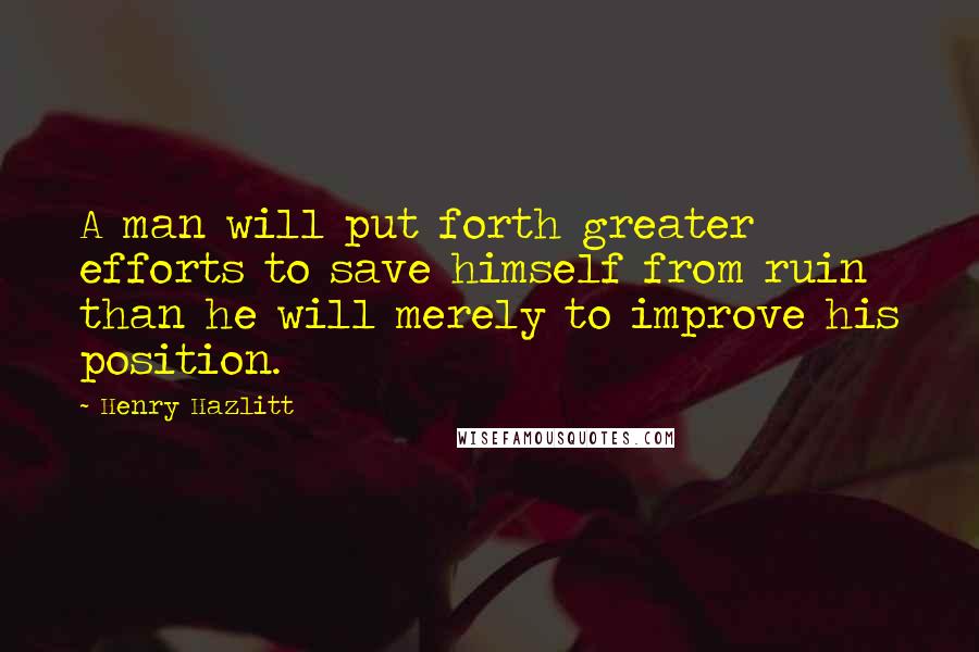 Henry Hazlitt Quotes: A man will put forth greater efforts to save himself from ruin than he will merely to improve his position.