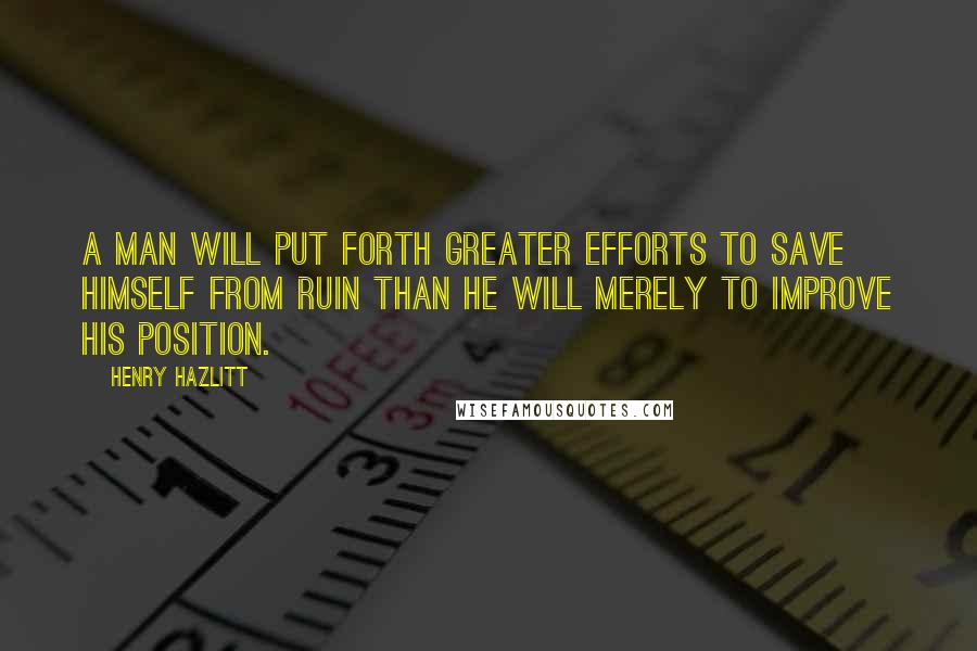 Henry Hazlitt Quotes: A man will put forth greater efforts to save himself from ruin than he will merely to improve his position.
